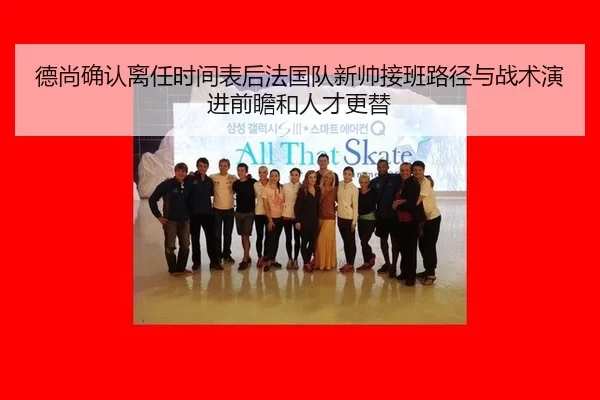 德尚确认离任时间表后法国队新帅接班路径与战术演进前瞻和人才更替
