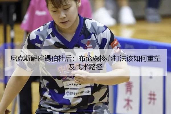 尼克斯解雇锡伯杜后：布伦森核心打法该如何重塑及战术路径