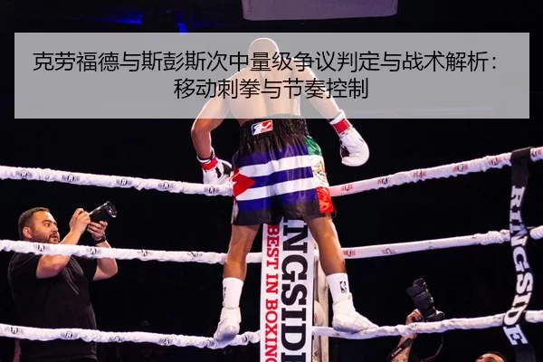 克劳福德与斯彭斯次中量级争议判定与战术解析：移动刺拳与节奏控制