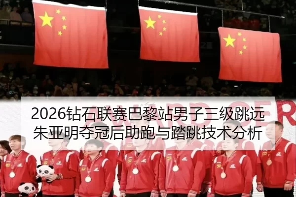 2026钻石联赛巴黎站男子三级跳远朱亚明夺冠后助跑与踏跳技术分析