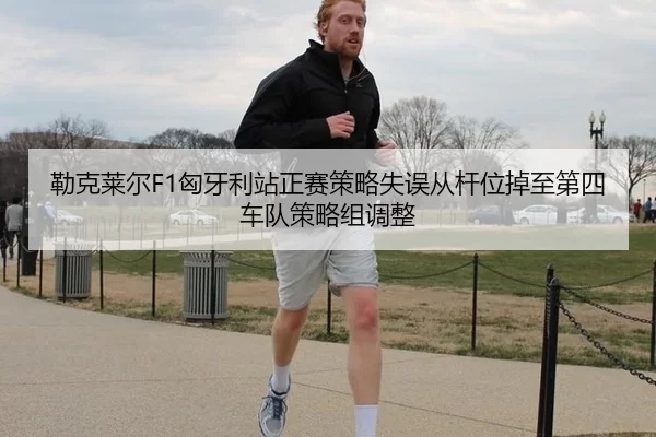 勒克莱尔F1匈牙利站正赛策略失误从杆位掉至第四车队策略组调整